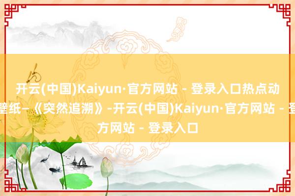 开云(中国)Kaiyun·官方网站 - 登录入口热点动画电影壁纸—《突然追溯》-开云(中国)Kaiyun·官方网站 - 登录入口