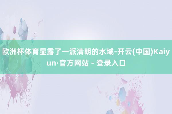 欧洲杯体育显露了一派清朗的水域-开云(中国)Kaiyun·官方网站 - 登录入口
