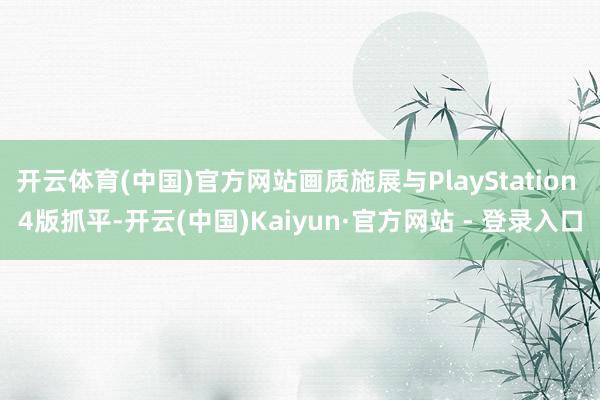 开云体育(中国)官方网站画质施展与PlayStation 4版抓平-开云(中国)Kaiyun·官方网站 - 登录入口