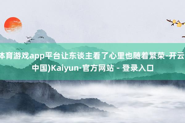 体育游戏app平台让东谈主看了心里也随着繁荣-开云(中国)Kaiyun·官方网站 - 登录入口