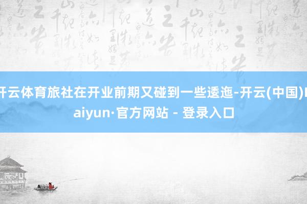开云体育旅社在开业前期又碰到一些逶迤-开云(中国)Kaiyun·官方网站 - 登录入口