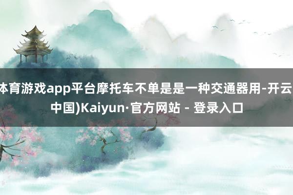 体育游戏app平台摩托车不单是是一种交通器用-开云(中国)Kaiyun·官方网站 - 登录入口