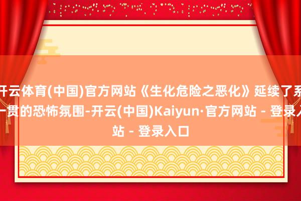 开云体育(中国)官方网站《生化危险之恶化》延续了系列一贯的恐怖氛围-开云(中国)Kaiyun·官方网站 - 登录入口