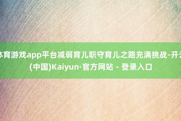 体育游戏app平台减弱育儿职守育儿之路充满挑战-开云(中国)Kaiyun·官方网站 - 登录入口