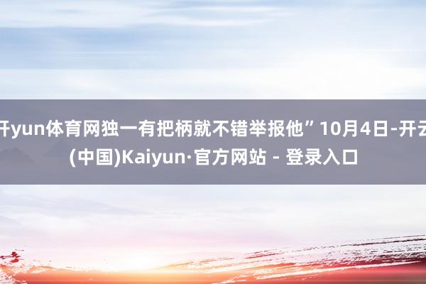 开yun体育网独一有把柄就不错举报他”10月4日-开云(中国)Kaiyun·官方网站 - 登录入口