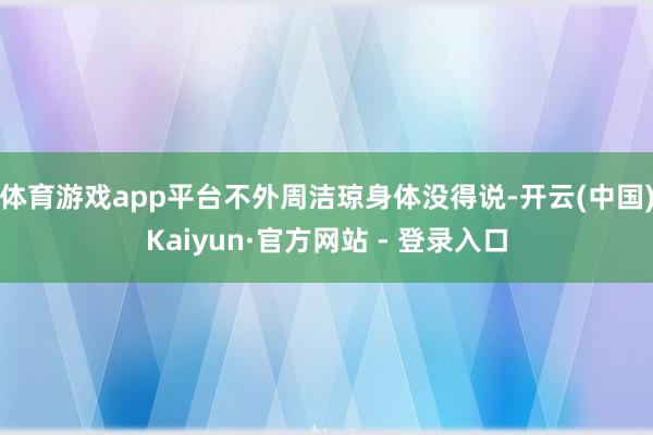 体育游戏app平台不外周洁琼身体没得说-开云(中国)Kaiyun·官方网站 - 登录入口