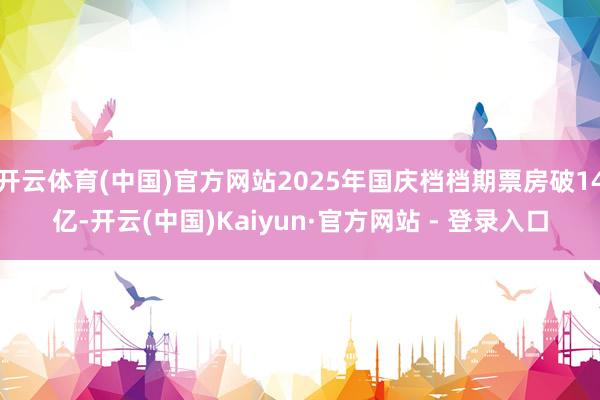 开云体育(中国)官方网站2025年国庆档档期票房破14亿-开云(中国)Kaiyun·官方网站 - 登录入口
