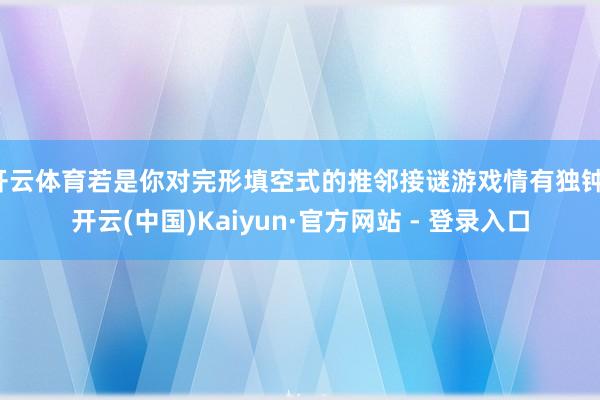 开云体育若是你对完形填空式的推邻接谜游戏情有独钟-开云(中国)Kaiyun·官方网站 - 登录入口