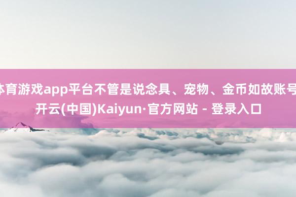 体育游戏app平台不管是说念具、宠物、金币如故账号-开云(中国)Kaiyun·官方网站 - 登录入口