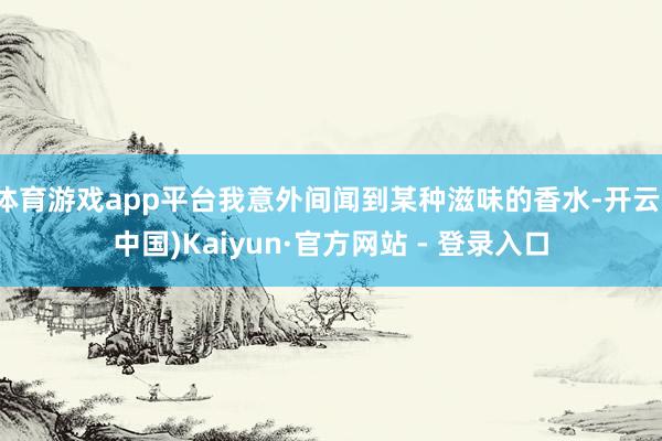 体育游戏app平台我意外间闻到某种滋味的香水-开云(中国)Kaiyun·官方网站 - 登录入口