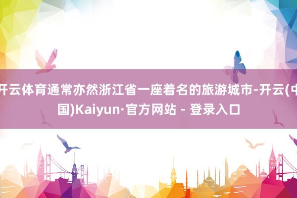 开云体育通常亦然浙江省一座着名的旅游城市-开云(中国)Kaiyun·官方网站 - 登录入口