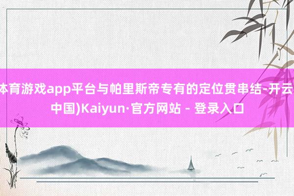 体育游戏app平台与帕里斯帝专有的定位贯串结-开云(中国)Kaiyun·官方网站 - 登录入口