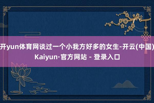 开yun体育网谈过一个小我方好多的女生-开云(中国)Kaiyun·官方网站 - 登录入口