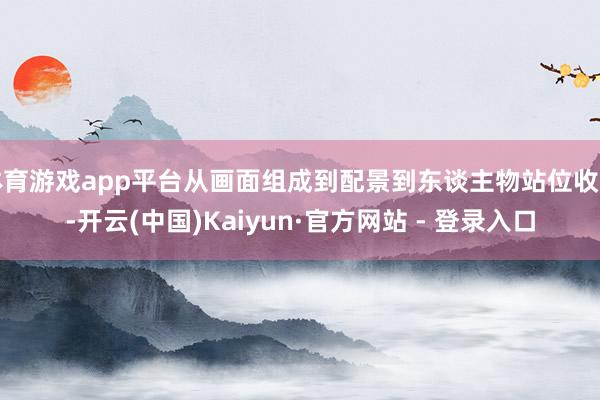 体育游戏app平台从画面组成到配景到东谈主物站位收支-开云(中国)Kaiyun·官方网站 - 登录入口