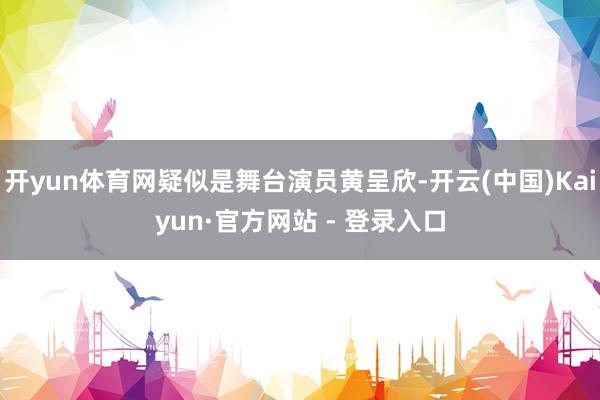 开yun体育网疑似是舞台演员黄呈欣-开云(中国)Kaiyun·官方网站 - 登录入口