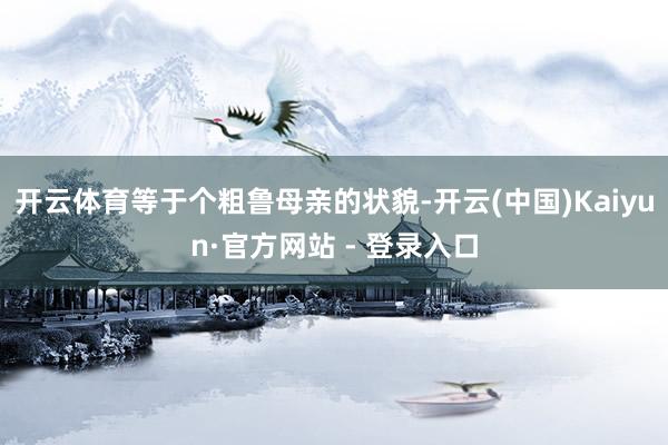 开云体育等于个粗鲁母亲的状貌-开云(中国)Kaiyun·官方网站 - 登录入口
