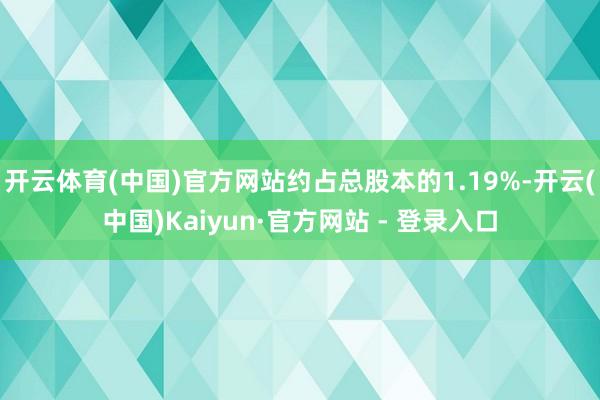 开云体育(中国)官方网站约占总股本的1.19%-开云(中国)Kaiyun·官方网站 - 登录入口