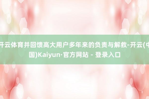 开云体育并回馈高大用户多年来的负责与解救-开云(中国)Kaiyun·官方网站 - 登录入口