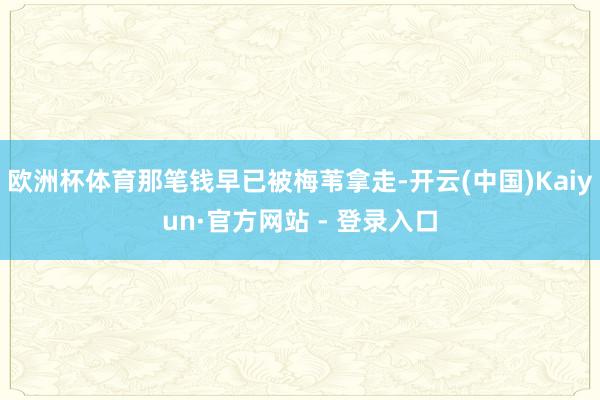 欧洲杯体育那笔钱早已被梅苇拿走-开云(中国)Kaiyun·官方网站 - 登录入口