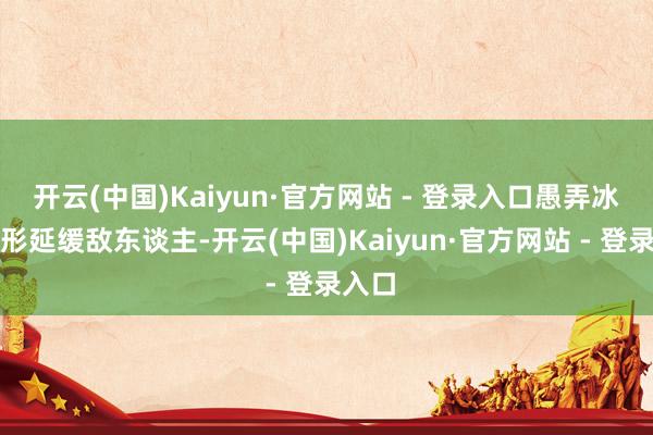开云(中国)Kaiyun·官方网站 - 登录入口愚弄冰面地形延缓敌东谈主-开云(中国)Kaiyun·官方网站 - 登录入口