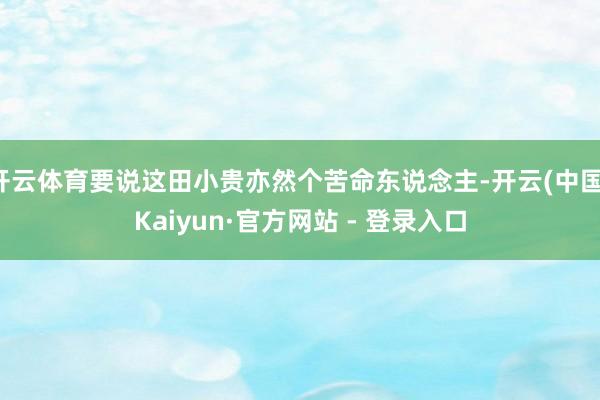 开云体育要说这田小贵亦然个苦命东说念主-开云(中国)Kaiyun·官方网站 - 登录入口
