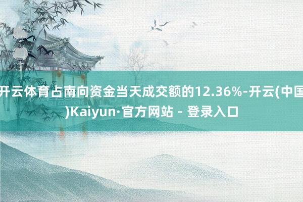 开云体育占南向资金当天成交额的12.36%-开云(中国)Kaiyun·官方网站 - 登录入口