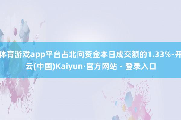 体育游戏app平台占北向资金本日成交额的1.33%-开云(中国)Kaiyun·官方网站 - 登录入口