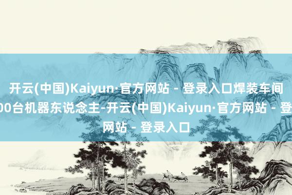 开云(中国)Kaiyun·官方网站 - 登录入口焊装车间有超800台机器东说念主-开云(中国)Kaiyun·官方网站 - 登录入口