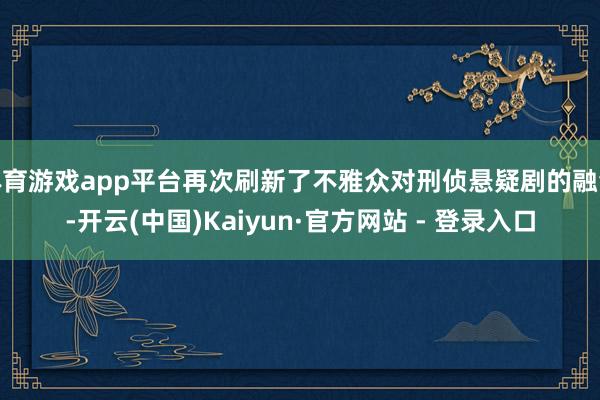 体育游戏app平台再次刷新了不雅众对刑侦悬疑剧的融会-开云(中国)Kaiyun·官方网站 - 登录入口