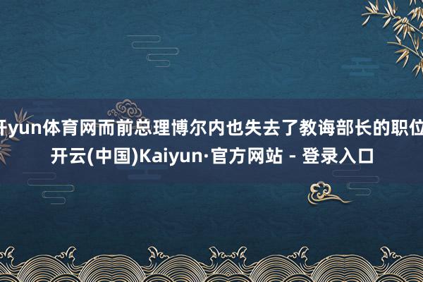 开yun体育网而前总理博尔内也失去了教诲部长的职位-开云(中国)Kaiyun·官方网站 - 登录入口