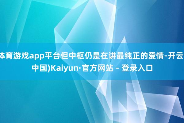 体育游戏app平台但中枢仍是在讲最纯正的爱情-开云(中国)Kaiyun·官方网站 - 登录入口