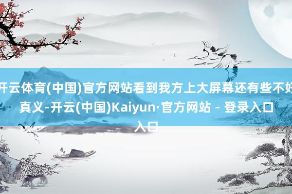 开云体育(中国)官方网站看到我方上大屏幕还有些不好真义-开云(中国)Kaiyun·官方网站 - 登录入口