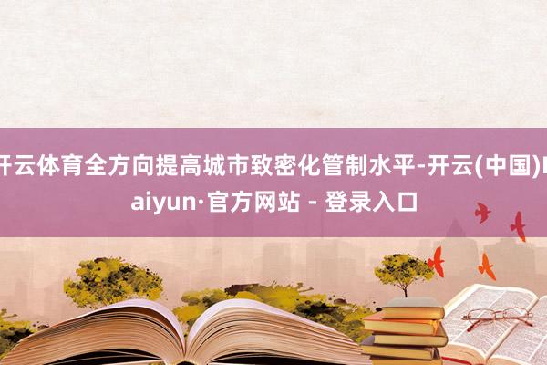 开云体育全方向提高城市致密化管制水平-开云(中国)Kaiyun·官方网站 - 登录入口