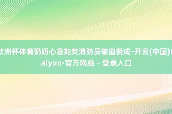 欧洲杯体育奶奶心急如焚消防员破窗赞成-开云(中国)Kaiyun·官方网站 - 登录入口