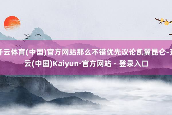 开云体育(中国)官方网站那么不错优先议论凯翼昆仑-开云(中国)Kaiyun·官方网站 - 登录入口