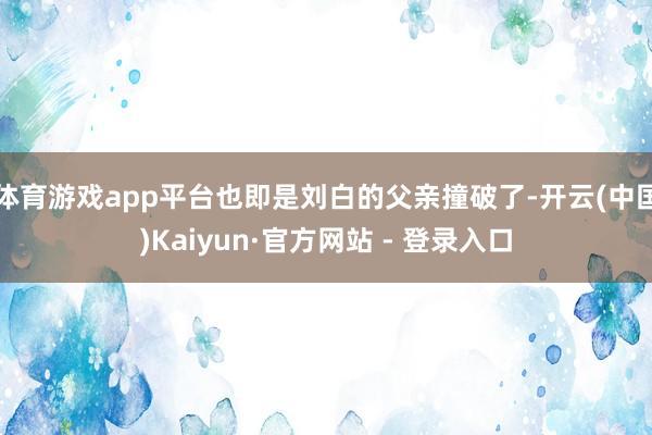 体育游戏app平台也即是刘白的父亲撞破了-开云(中国)Kaiyun·官方网站 - 登录入口