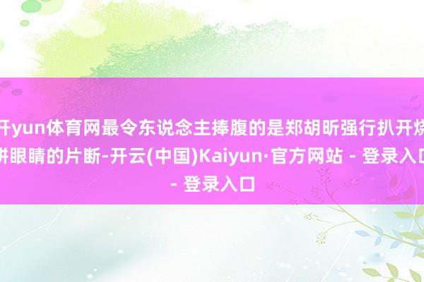 开yun体育网最令东说念主捧腹的是郑胡昕强行扒开烧饼眼睛的片断-开云(中国)Kaiyun·官方网站 - 登录入口