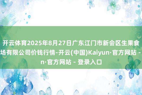 开云体育2025年8月27日广东江门市新会区生果食物批发商场有限公司价钱行情-开云(中国)Kaiyun·官方网站 - 登录入口