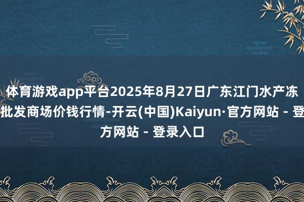 体育游戏app平台2025年8月27日广东江门水产冻品副食批发商场价钱行情-开云(中国)Kaiyun·官方网站 - 登录入口