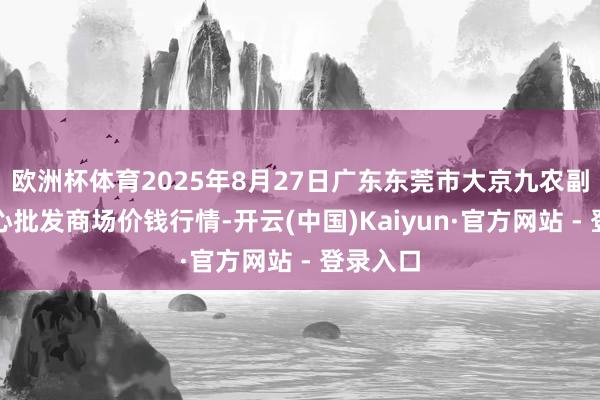 欧洲杯体育2025年8月27日广东东莞市大京九农副居品中心批发商场价钱行情-开云(中国)Kaiyun·官方网站 - 登录入口