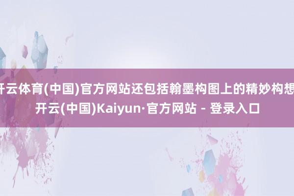 开云体育(中国)官方网站还包括翰墨构图上的精妙构想-开云(中国)Kaiyun·官方网站 - 登录入口