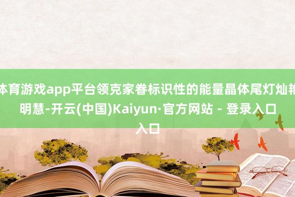 体育游戏app平台领克家眷标识性的能量晶体尾灯灿艳明慧-开云(中国)Kaiyun·官方网站 - 登录入口