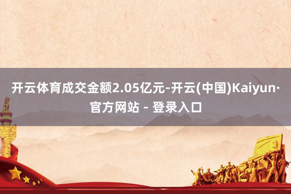 开云体育成交金额2.05亿元-开云(中国)Kaiyun·官方网站 - 登录入口