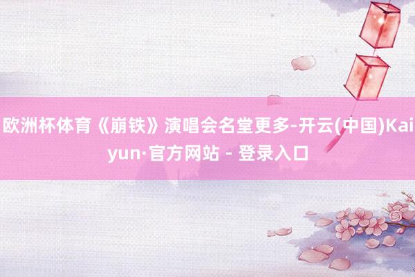 欧洲杯体育《崩铁》演唱会名堂更多-开云(中国)Kaiyun·官方网站 - 登录入口