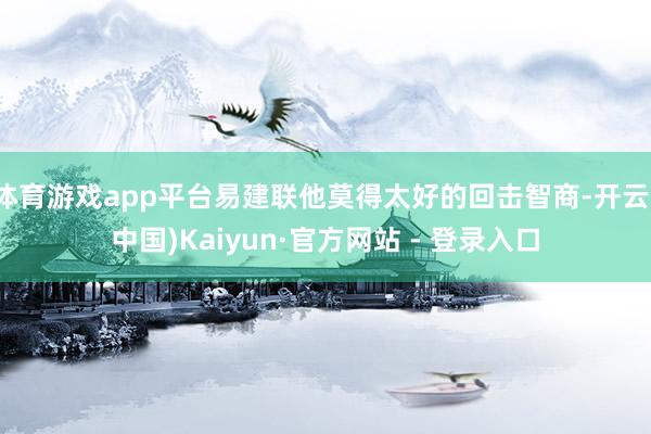 体育游戏app平台易建联他莫得太好的回击智商-开云(中国)Kaiyun·官方网站 - 登录入口