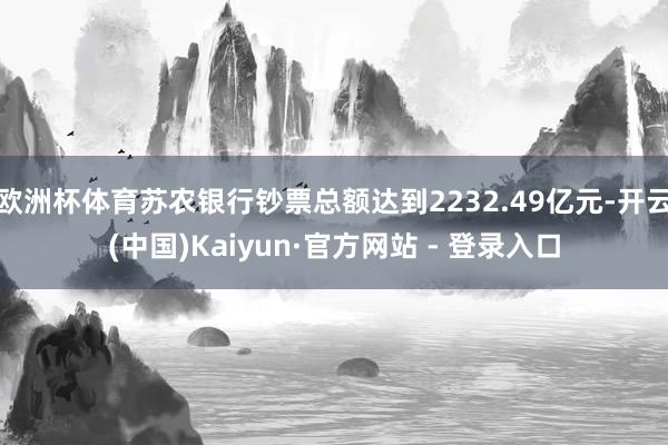 欧洲杯体育苏农银行钞票总额达到2232.49亿元-开云(中国)Kaiyun·官方网站 - 登录入口