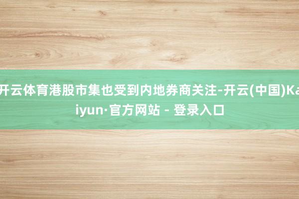 开云体育港股市集也受到内地券商关注-开云(中国)Kaiyun·官方网站 - 登录入口