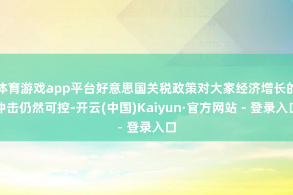 体育游戏app平台好意思国关税政策对大家经济增长的冲击仍然可控-开云(中国)Kaiyun·官方网站 - 登录入口