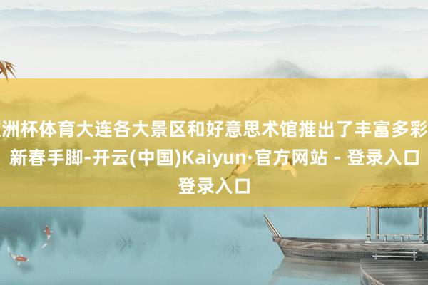欧洲杯体育大连各大景区和好意思术馆推出了丰富多彩的新春手脚-开云(中国)Kaiyun·官方网站 - 登录入口