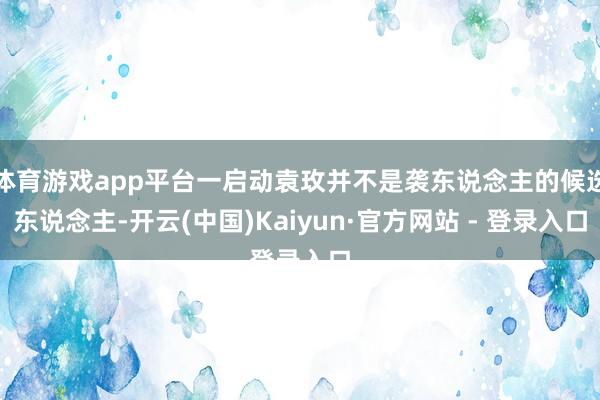 体育游戏app平台一启动袁玫并不是袭东说念主的候选东说念主-开云(中国)Kaiyun·官方网站 - 登录入口
